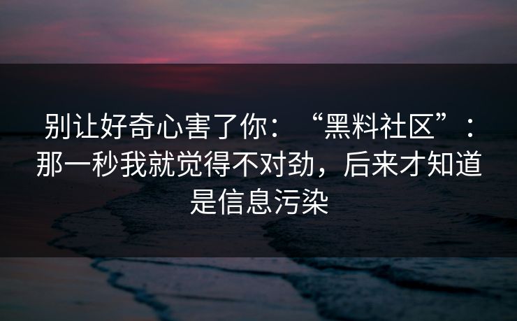 别让好奇心害了你:“黑料社区”:那一秒我就觉得不对劲,后来才知道是信息污染 别让好奇心害了你:“黑料社区”:那一秒我就觉得不对劲,后来才知道是信息污染