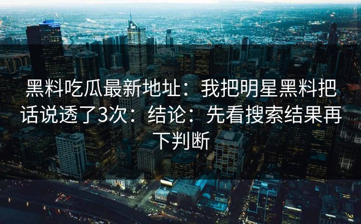 黑料吃瓜最新地址：我把明星黑料把话说透了3次：结论：先看搜索结果再下判断