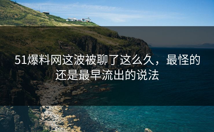 51爆料网这波被聊了这么久，最怪的还是最早流出的说法