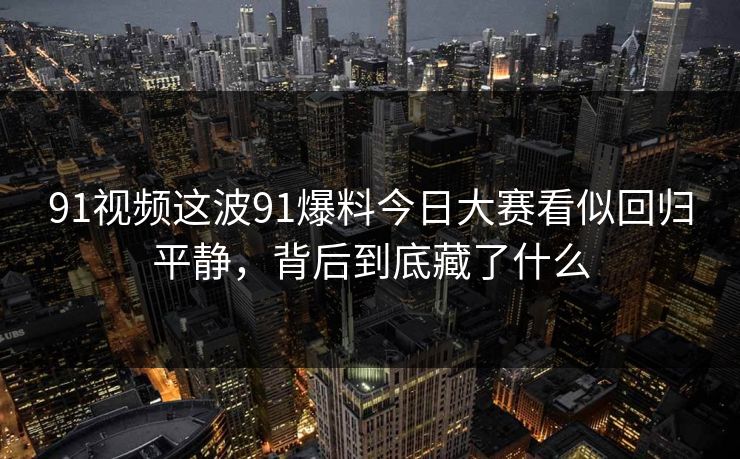 91视频这波91爆料今日大赛看似回归平静，背后到底藏了什么